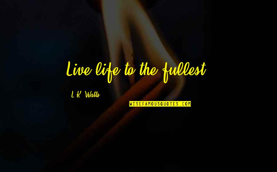 Live Life Fullest Quotes By L.K. Watts: Live life to the fullest.