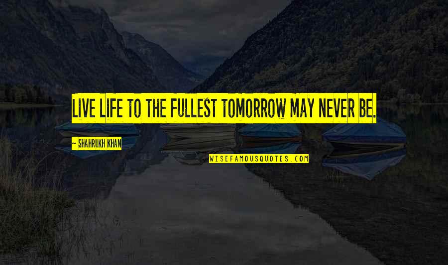 Live Life Fullest Quotes By Shahrukh Khan: Live life to the fullest tomorrow may never