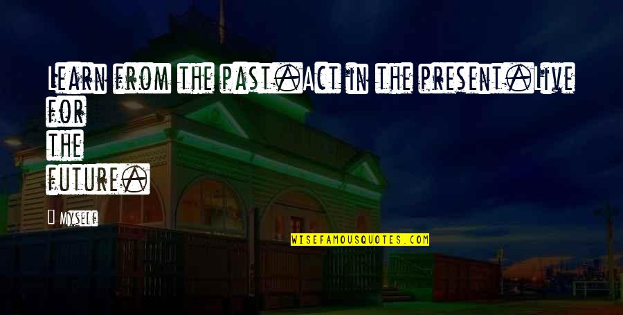 Live Life Learn Quotes By Myself: Learn from the past.Act in the present.Live for