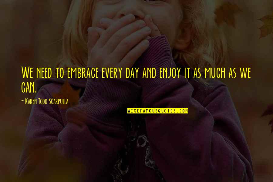 Live Life To The Fullest Quotes By Karen Todd Scarpulla: We need to embrace every day and enjoy