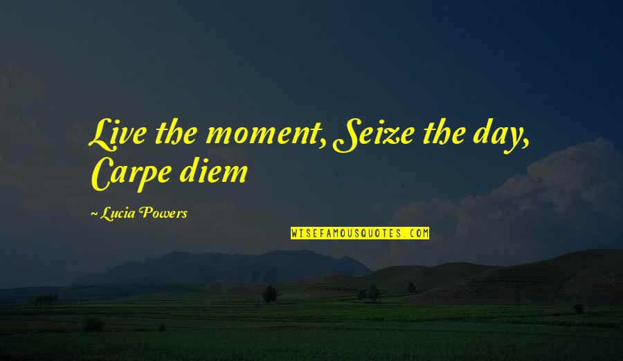 Live Life With Meaning Quotes By Lucia Powers: Live the moment, Seize the day, Carpe diem
