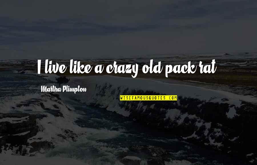 Live Like Crazy Quotes By Martha Plimpton: I live like a crazy old pack rat.