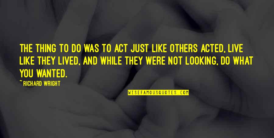 Live Like Were Quotes By Richard Wright: The thing to do was to act just