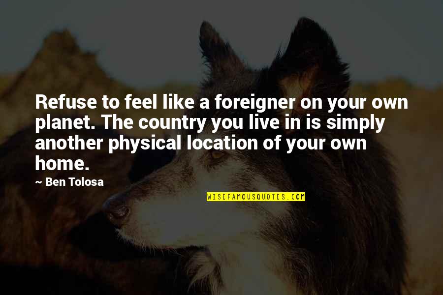 Live Like You Quotes By Ben Tolosa: Refuse to feel like a foreigner on your