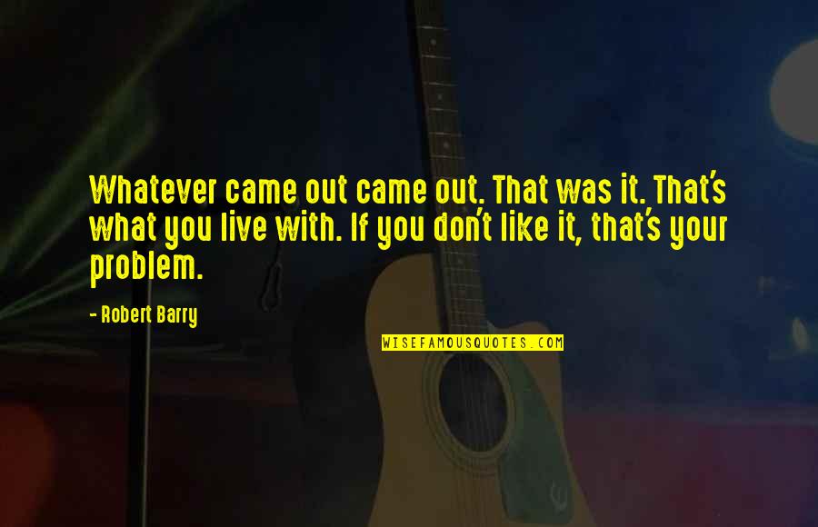 Live Like You Quotes By Robert Barry: Whatever came out came out. That was it.