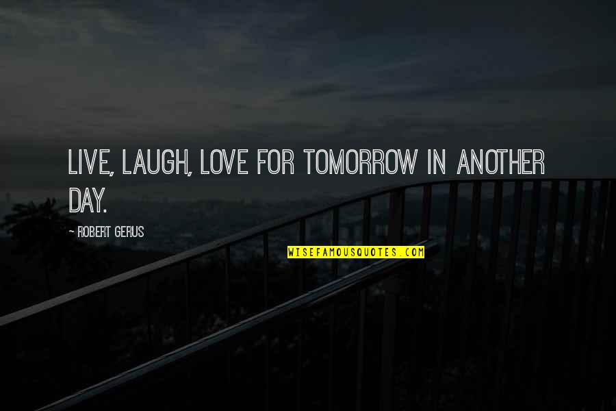 Live Love And Laugh Quotes By Robert Gerus: Live, laugh, love for tomorrow in another day.