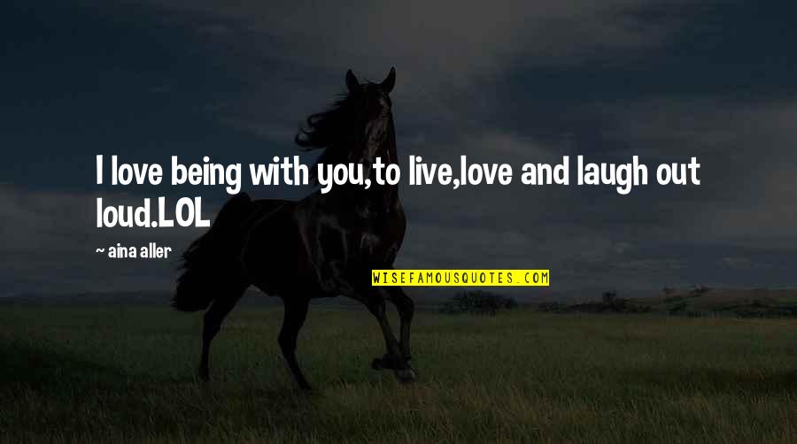 Live Love Laugh And Other Quotes By Aina Aller: I love being with you,to live,love and laugh