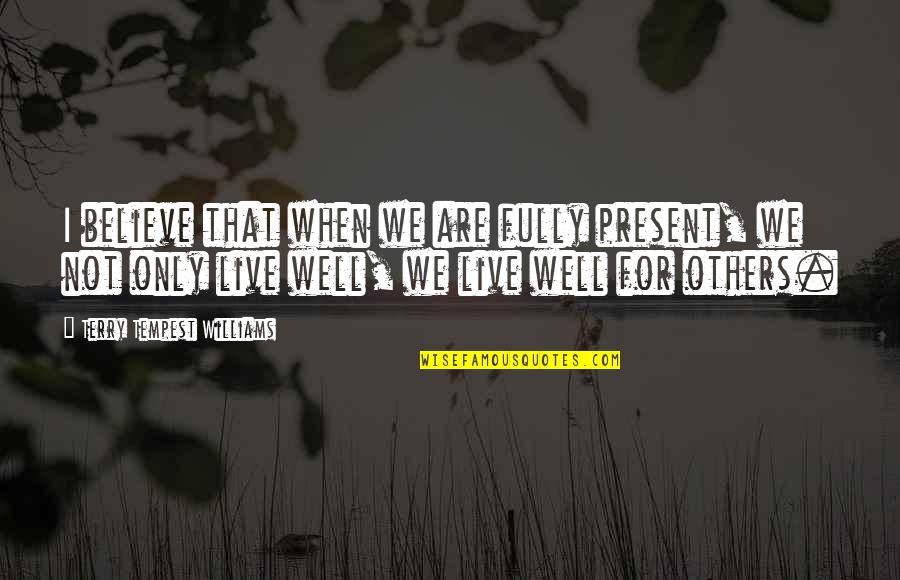 Live On To Live Well Quotes By Terry Tempest Williams: I believe that when we are fully present,