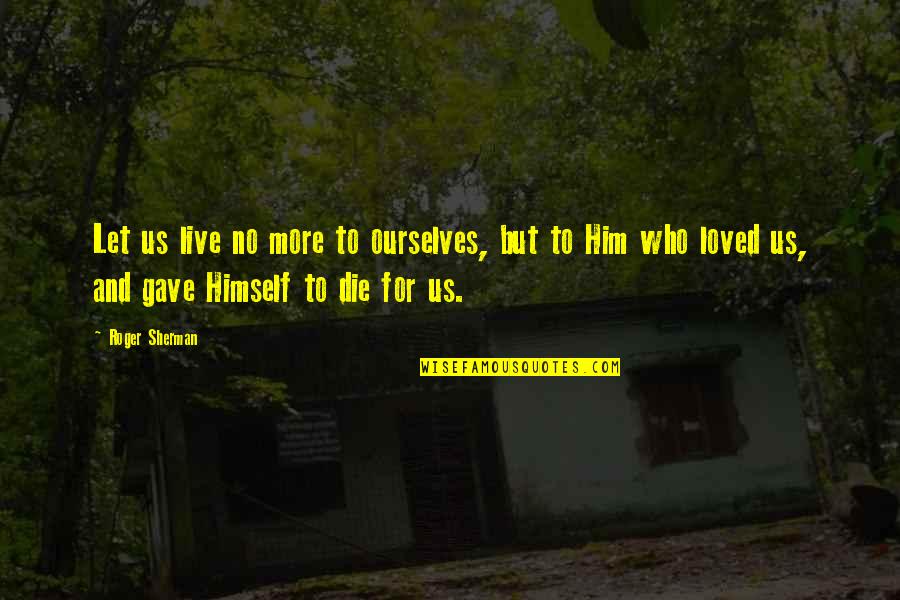 Live Or Let Die Quotes By Roger Sherman: Let us live no more to ourselves, but