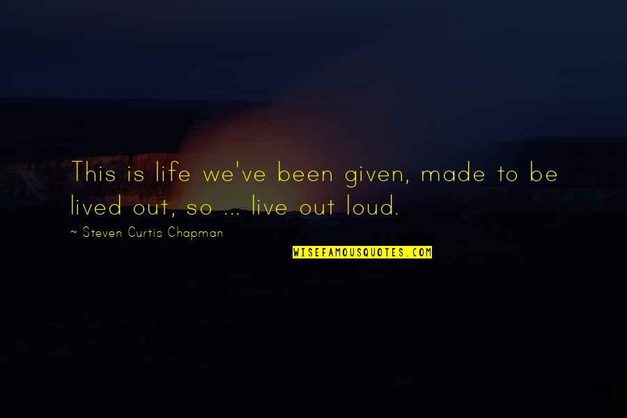 Live Out Loud Quotes By Steven Curtis Chapman: This is life we've been given, made to