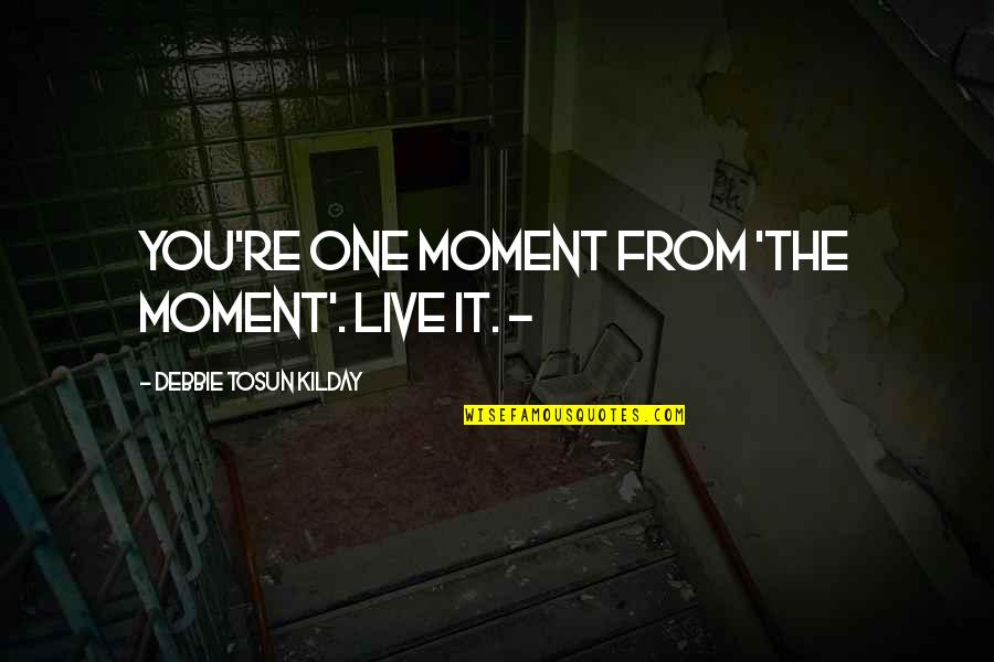 Live Quote Quotes By Debbie Tosun Kilday: You're One Moment From 'The Moment'. Live it.