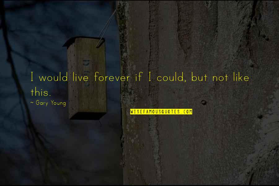 Live Quote Quotes By Gary Young: I would live forever if I could, but