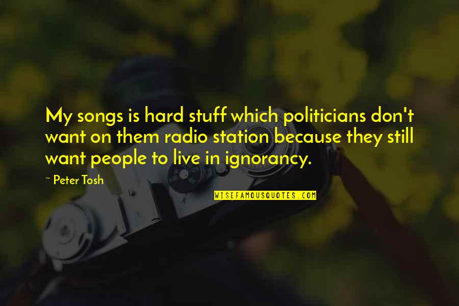 Live Radio Quotes By Peter Tosh: My songs is hard stuff which politicians don't Live Radio Quotes By Peter Tosh: My songs is hard stuff which politicians don't
