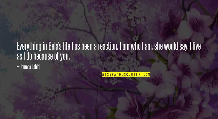 Live She Quotes By Jhumpa Lahiri: Everything in Bela's life has been a reaction. Live She Quotes By Jhumpa Lahiri: Everything in Bela's life has been a reaction.