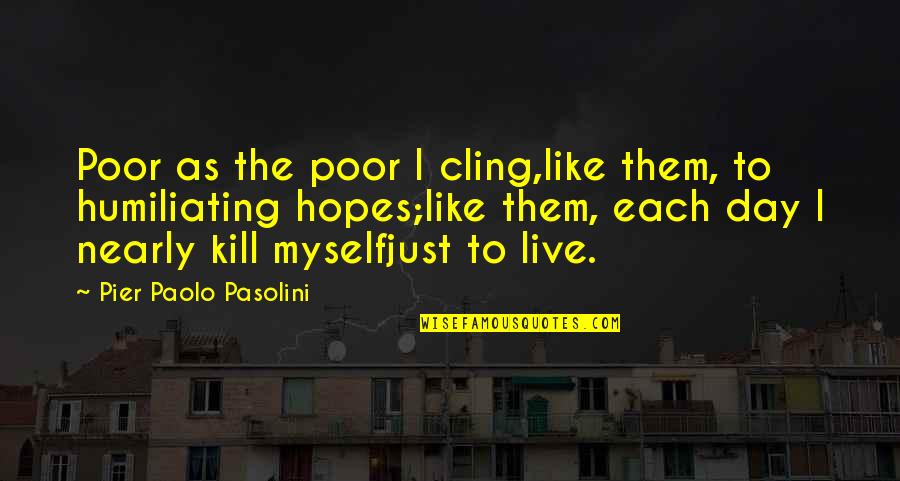 Live The Day Quotes By Pier Paolo Pasolini: Poor as the poor I cling,like them, to Live The Day Quotes By Pier Paolo Pasolini: Poor as the poor I cling,like them, to