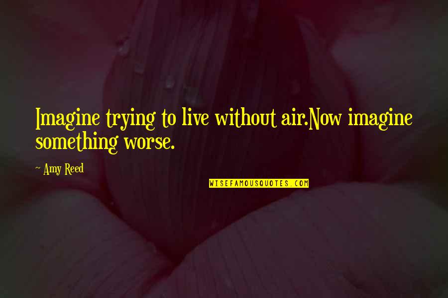 Live The Life You Imagine Quotes By Amy Reed: Imagine trying to live without air.Now imagine something