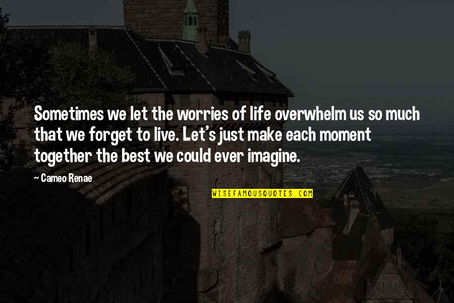 Live The Life You Imagine Quotes By Cameo Renae: Sometimes we let the worries of life overwhelm Live The Life You Imagine Quotes By Cameo Renae: Sometimes we let the worries of life overwhelm