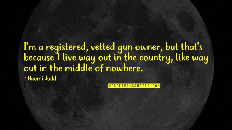 Live The Way You Like Quotes By Naomi Judd: I'm a registered, vetted gun owner, but that's