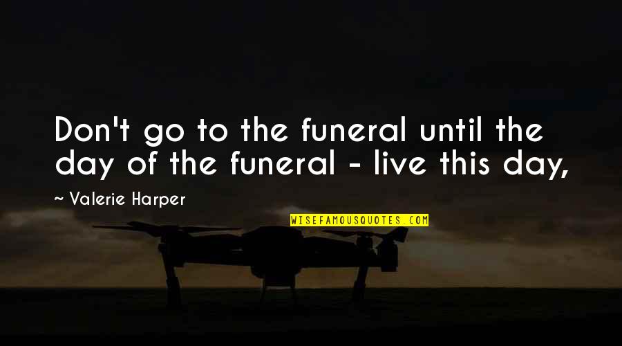 Live This Day Quotes By Valerie Harper: Don't go to the funeral until the day