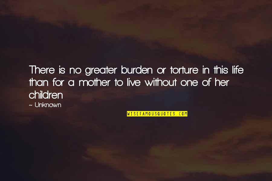 Live This Life Quotes By Unknown: There is no greater burden or torture in