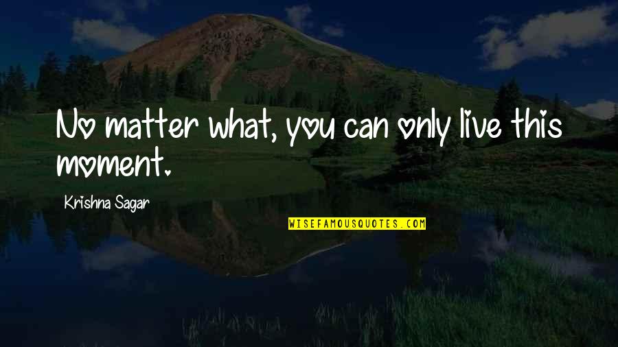 Live This Moment Quotes By Krishna Sagar: No matter what, you can only live this Live This Moment Quotes By Krishna Sagar: No matter what, you can only live this