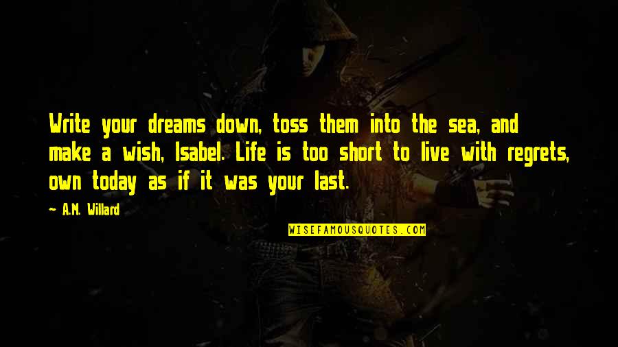 Live Today As If It Was Your Last Quotes By A.M. Willard: Write your dreams down, toss them into the