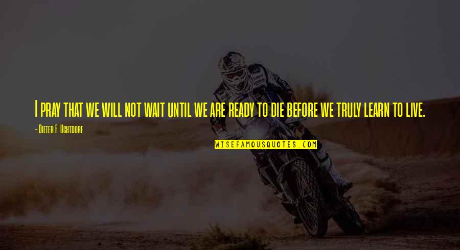 Live Truly Quotes By Dieter F. Uchtdorf: I pray that we will not wait until