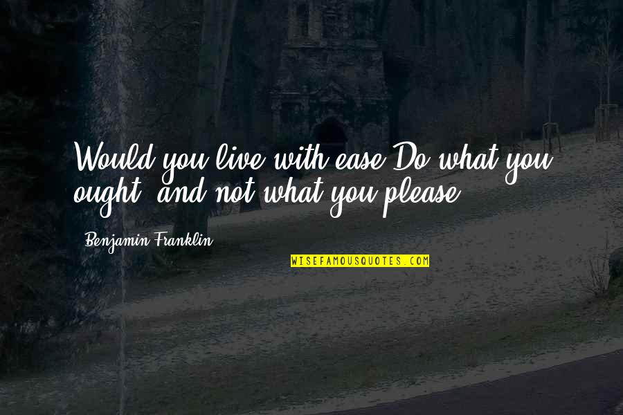 Live What You Do Quotes By Benjamin Franklin: Would you live with ease,Do what you ought, Live What You Do Quotes By Benjamin Franklin: Would you live with ease,Do what you ought,