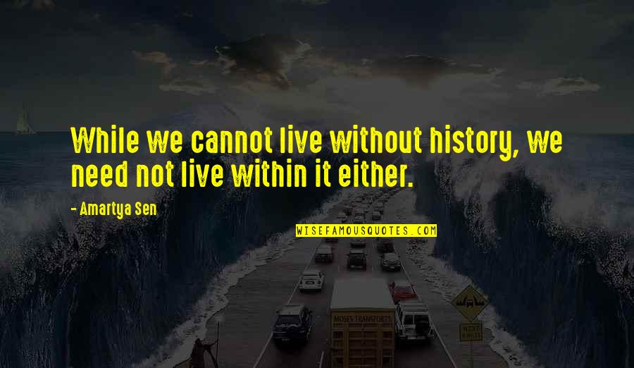 Live While Quotes By Amartya Sen: While we cannot live without history, we need