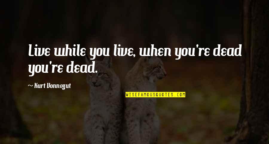 Live While Quotes By Kurt Vonnegut: Live while you live, when you're dead you're