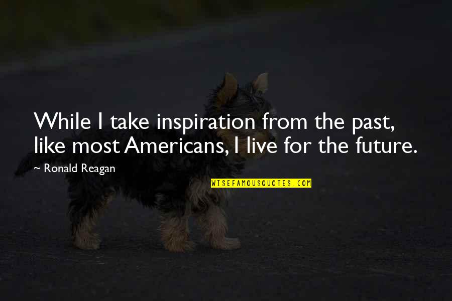 Live While Quotes By Ronald Reagan: While I take inspiration from the past, like