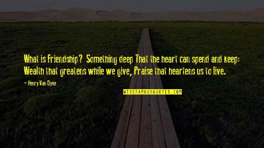 Live While You Can Quotes By Henry Van Dyke: What is Friendship? Something deep That the heart