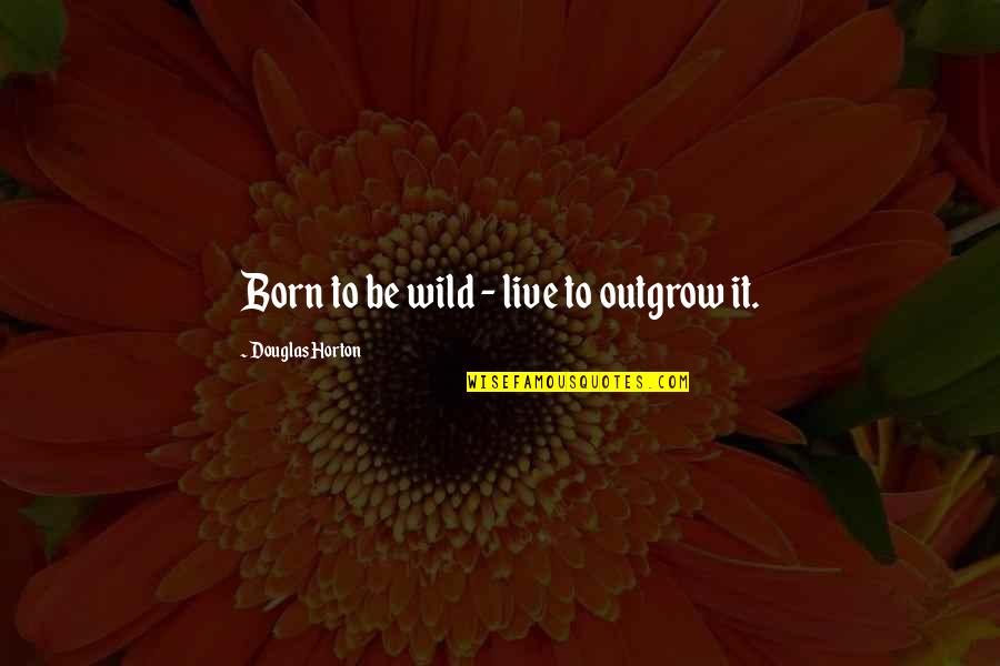 Live Wild Quotes By Douglas Horton: Born to be wild - live to outgrow