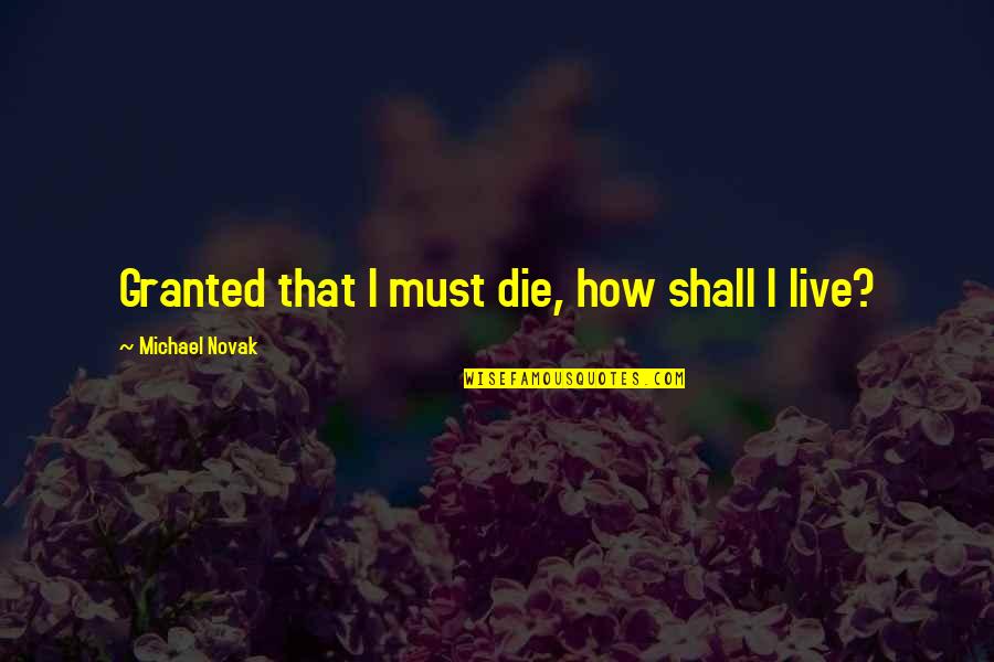 Live With A Purpose Quotes By Michael Novak: Granted that I must die, how shall I