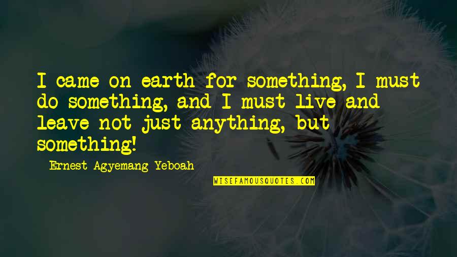 Live With No Regrets Quotes By Ernest Agyemang Yeboah: I came on earth for something, I must Live With No Regrets Quotes By Ernest Agyemang Yeboah: I came on earth for something, I must