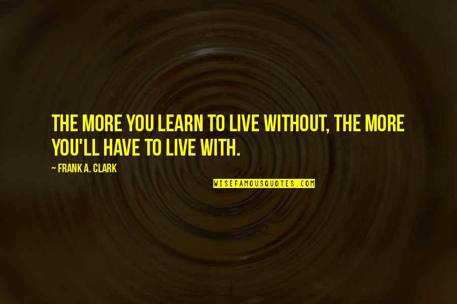 Live You Learn Quotes By Frank A. Clark: The more you learn to live without, the
