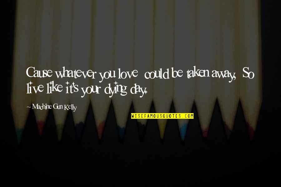 Live Your Day Quotes By Machine Gun Kelly: Cause whatever you love could be taken away,