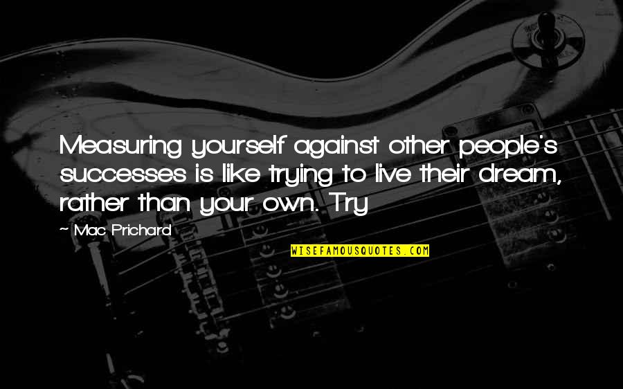 Live Your Dream Quotes By Mac Prichard: Measuring yourself against other people's successes is like