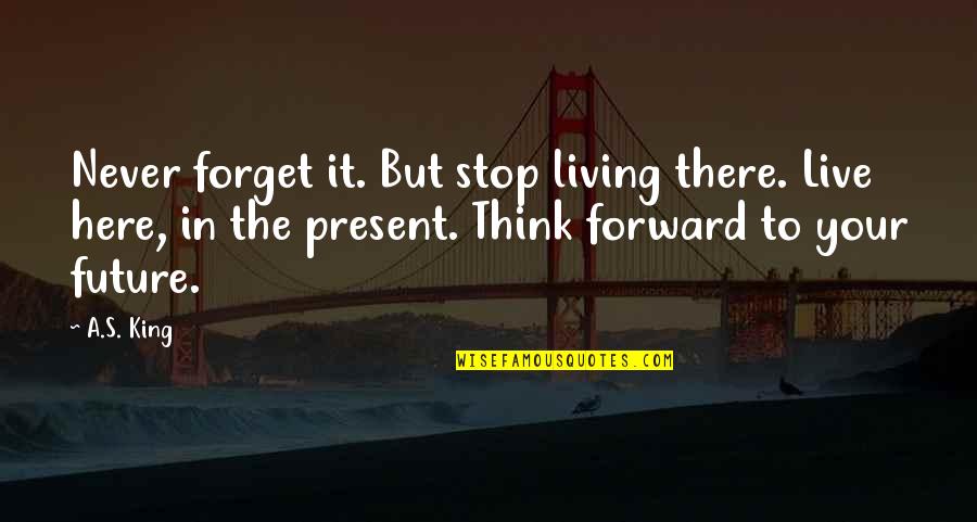 Live Your Future Quotes By A.S. King: Never forget it. But stop living there. Live
