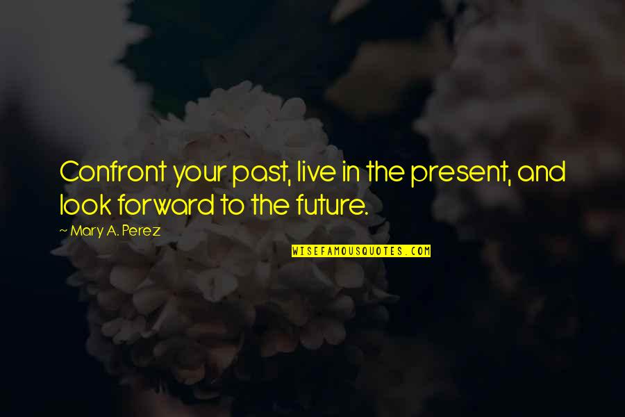 Live Your Future Quotes By Mary A. Perez: Confront your past, live in the present, and