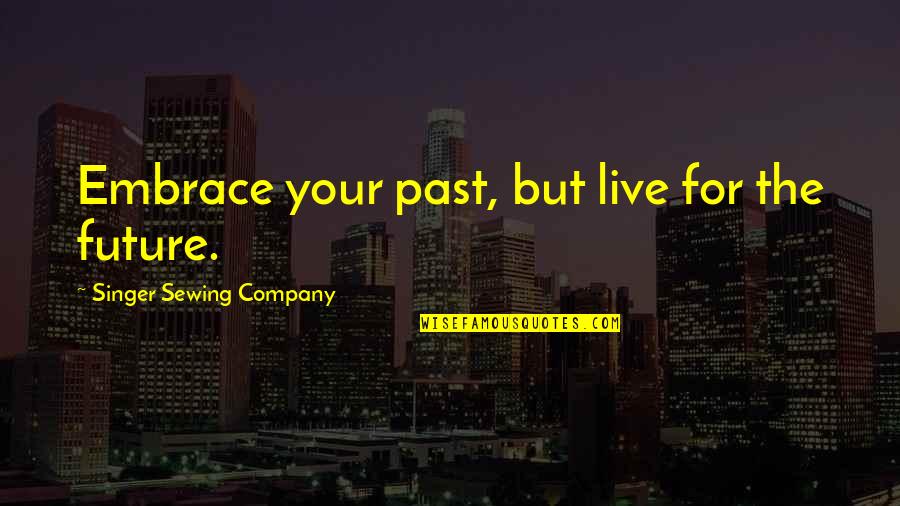 Live Your Future Quotes By Singer Sewing Company: Embrace your past, but live for the future.