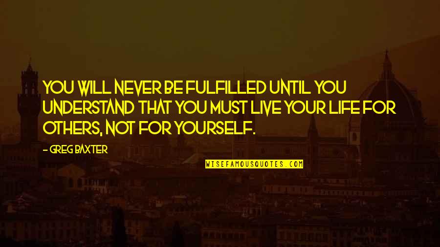 Live Your Life For Others Quotes By Greg Baxter: You will never be fulfilled until you understand