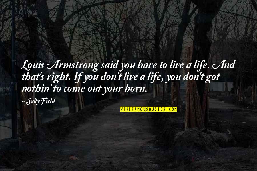 Live Your Life Right Quotes By Sally Field: Louis Armstrong said you have to live a Live Your Life Right Quotes By Sally Field: Louis Armstrong said you have to live a