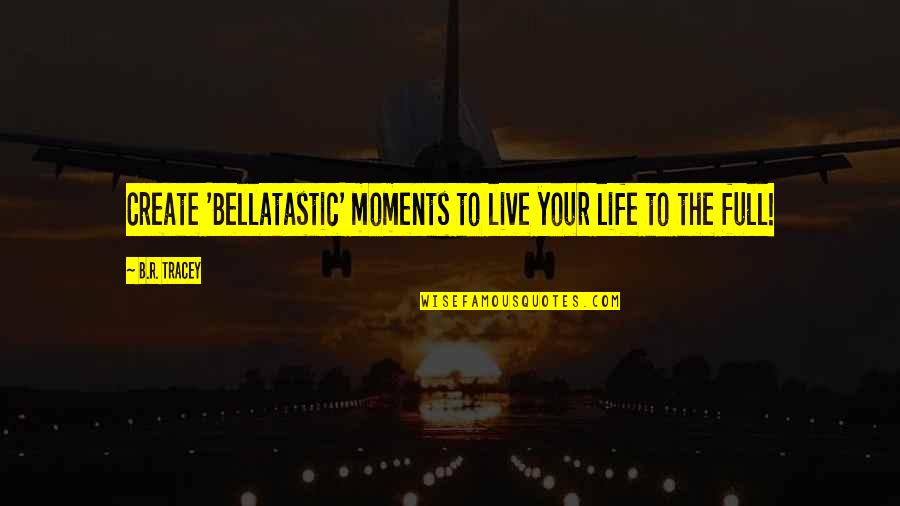 Live Your Life To The Full Quotes By B.R. Tracey: Create 'Bellatastic' moments to live your life to