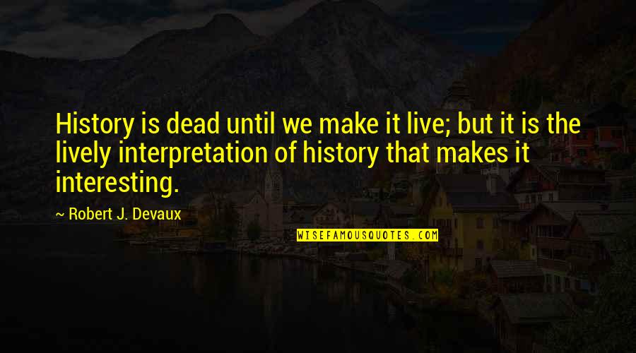 Lively Quotes By Robert J. Devaux: History is dead until we make it live;