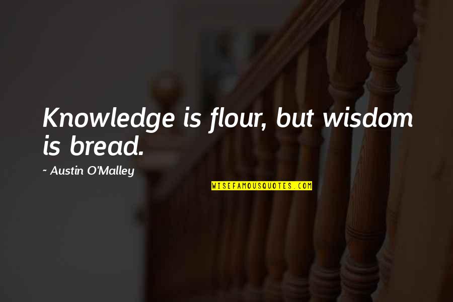 Liven Up Quotes By Austin O'Malley: Knowledge is flour, but wisdom is bread. Liven Up Quotes By Austin O'Malley: Knowledge is flour, but wisdom is bread.