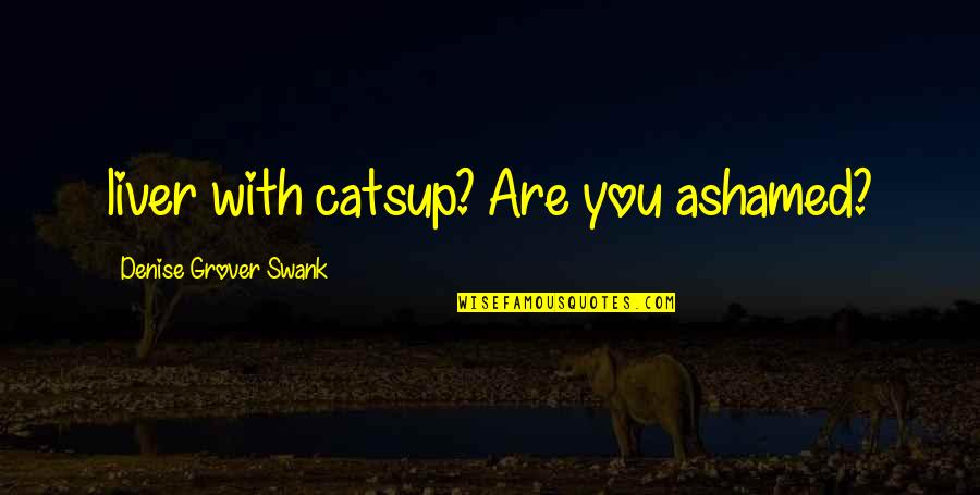 Liver's Quotes By Denise Grover Swank: liver with catsup? Are you ashamed? Liver's Quotes By Denise Grover Swank: liver with catsup? Are you ashamed?