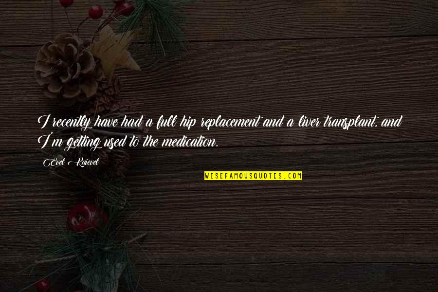 Liver's Quotes By Evel Knievel: I recently have had a full hip replacement Liver's Quotes By Evel Knievel: I recently have had a full hip replacement