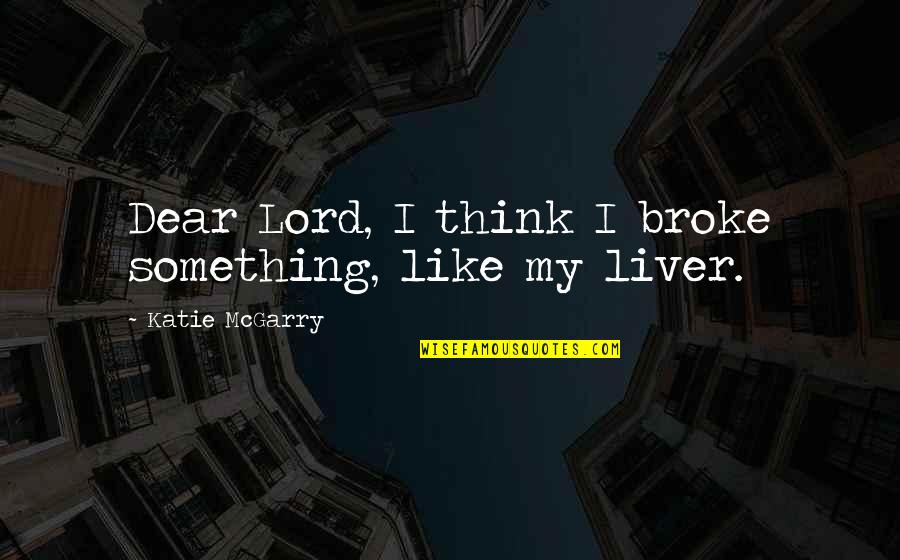 Liver's Quotes By Katie McGarry: Dear Lord, I think I broke something, like Liver's Quotes By Katie McGarry: Dear Lord, I think I broke something, like