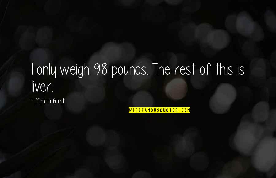 Liver's Quotes By Mimi Imfurst: I only weigh 98 pounds. The rest of Liver's Quotes By Mimi Imfurst: I only weigh 98 pounds. The rest of